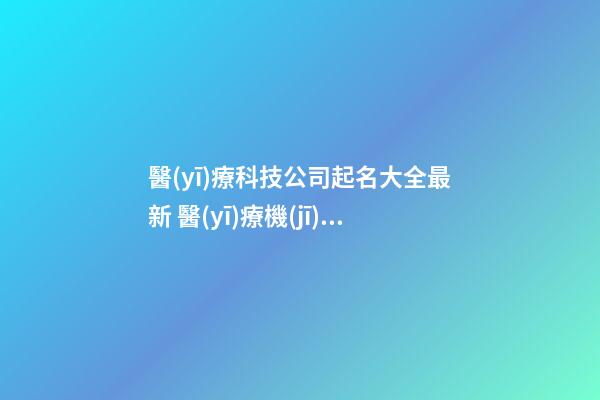 醫(yī)療科技公司起名大全最新 醫(yī)療機(jī)構(gòu)名字大全-第1張-公司起名-玄機(jī)派
